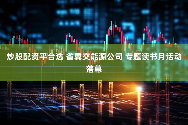 炒股配资平台选 省冀交能源公司 专题读书月活动落幕