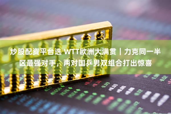 炒股配资平台选 WTT欧洲大满贯｜力克同一半区最强对手，两对国乒男双组合打出惊喜