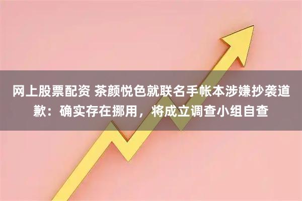 网上股票配资 茶颜悦色就联名手帐本涉嫌抄袭道歉：确实存在挪用，将成立调查小组自查