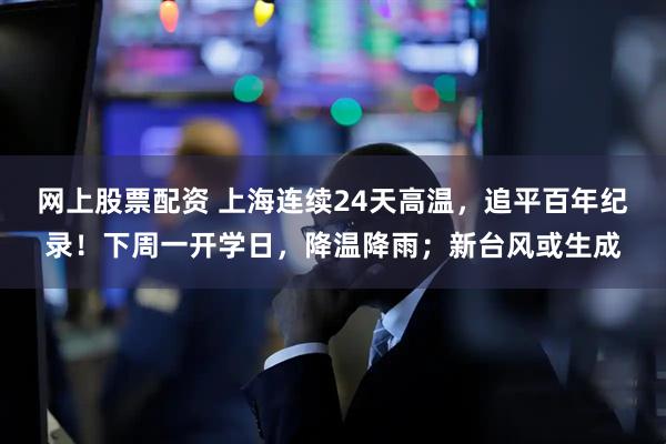 网上股票配资 上海连续24天高温，追平百年纪录！下周一开学日，降温降雨；新台风或生成