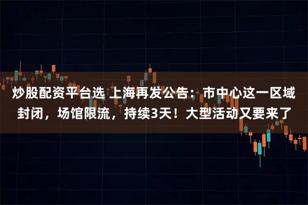 炒股配资平台选 上海再发公告：市中心这一区域封闭，场馆限流，持续3天！大型活动又要来了