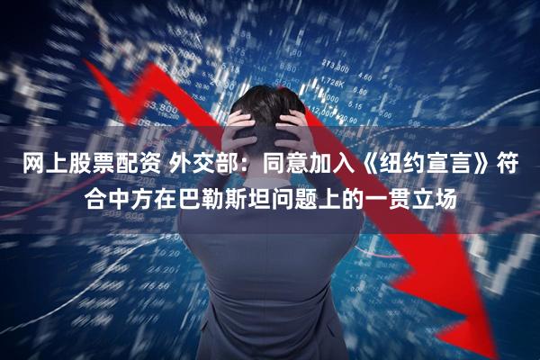 网上股票配资 外交部：同意加入《纽约宣言》符合中方在巴勒斯坦问题上的一贯立场