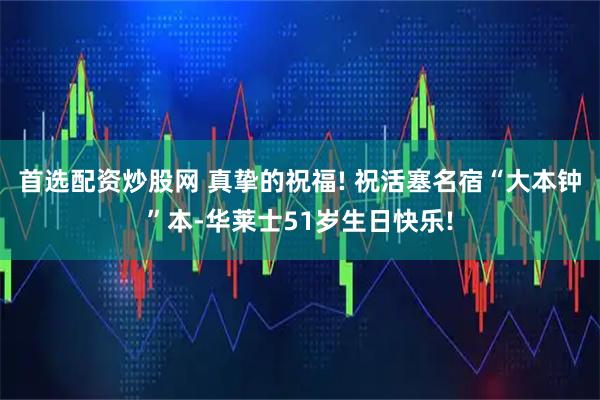 首选配资炒股网 真挚的祝福! 祝活塞名宿“大本钟”本-华莱士51岁生日快乐!