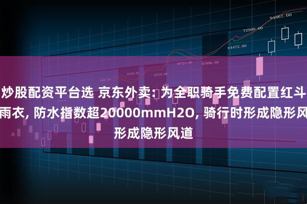 炒股配资平台选 京东外卖: 为全职骑手免费配置红斗篷雨衣, 防水指数超20000mmH2O, 骑行时形成隐形风道