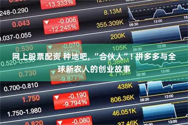 网上股票配资 种地吧, “合伙人”! 拼多多与全球新农人的创业故事