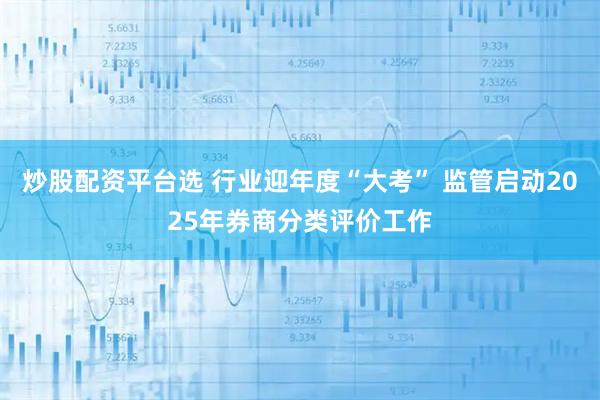 炒股配资平台选 行业迎年度“大考” 监管启动2025年券商分类评价工作