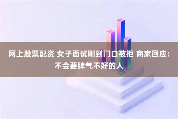 网上股票配资 女子面试刚到门口被拒 商家回应：不会要脾气不好的人