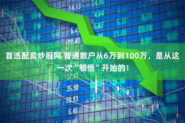 首选配资炒股网 普通散户从6万到100万，是从这一次“顿悟”开始的！