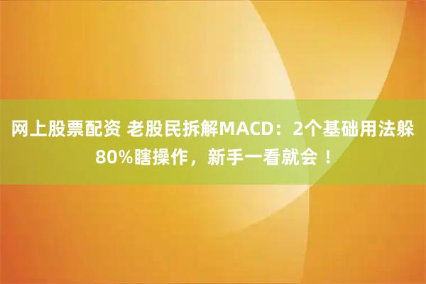 网上股票配资 老股民拆解MACD：2个基础用法躲80%瞎操作，新手一看就会 ！