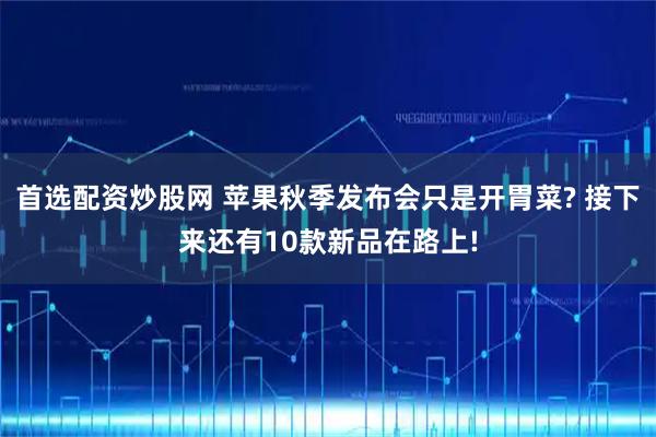 首选配资炒股网 苹果秋季发布会只是开胃菜? 接下来还有10款新品在路上!