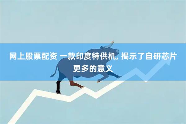 网上股票配资 一款印度特供机, 揭示了自研芯片更多的意义