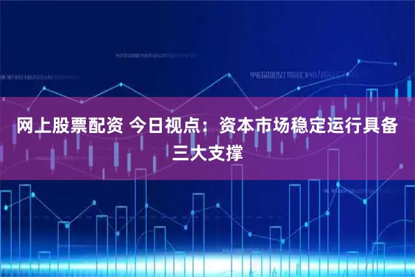 网上股票配资 今日视点：资本市场稳定运行具备三大支撑