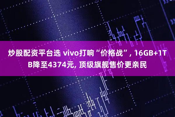 炒股配资平台选 vivo打响“价格战”, 16GB+1TB降至4374元, 顶级旗舰售价更亲民
