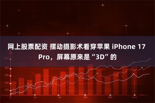 网上股票配资 摆动摄影术看穿苹果 iPhone 17 Pro，屏幕原来是“3D”的