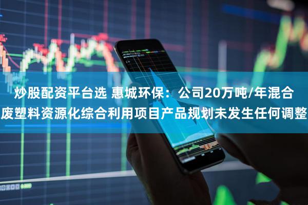 炒股配资平台选 惠城环保：公司20万吨/年混合废塑料资源化综合利用项目产品规划未发生任何调整