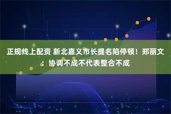正规线上配资 新北嘉义市长提名陷停顿！郑丽文：协调不成不代表整合不成