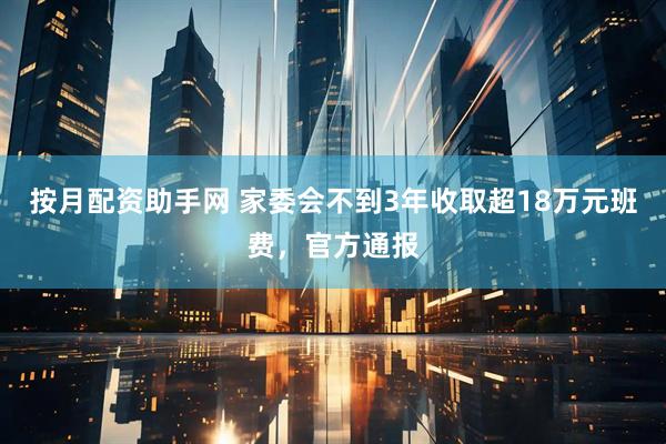 按月配资助手网 家委会不到3年收取超18万元班费，官方通报